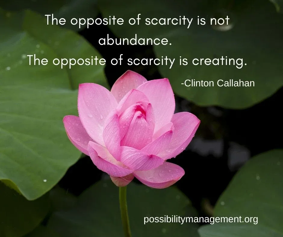 The opposite of scarcity is not abundance. The opposite of scarcity is creating. - by Clinton Callahan, powered by Possibility Management The opposite of scarcity is not abundance. The opposite of scarcity is creating. - by Clinton Callahan, powered by Possibility Management