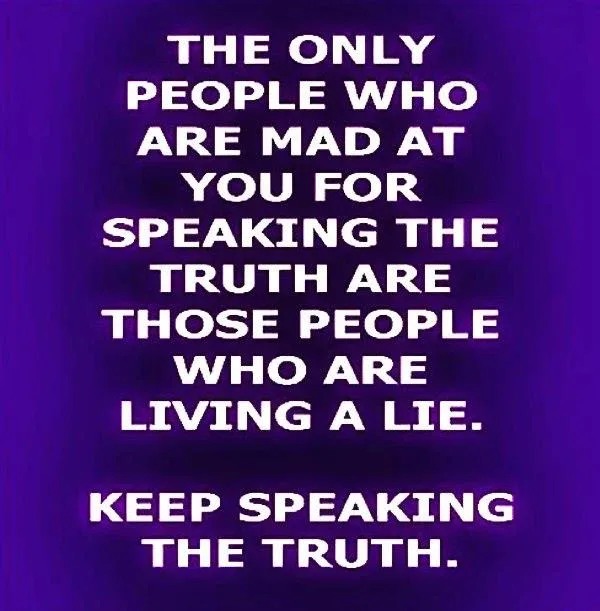 The only people who are mad at you for speaking the truth are those people who are living a lie. Keep speaking the truth. The only people who are mad at you for speaking the truth are those people who are living a lie. Keep speaking the truth.