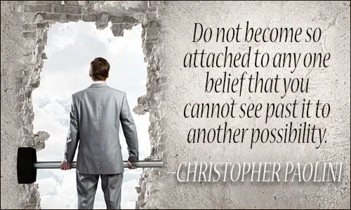 "Do not become so attached to any one belief that you cannot see past it to another possibility." - Christopher Paolini "Do not become so attached to any one belief that you cannot see past it to another possibility." - Christopher Paolini