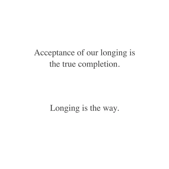 Acceptance of our longing is the true completion. Longing is the way. Acceptance of our longing is the true completion. Longing is the way.